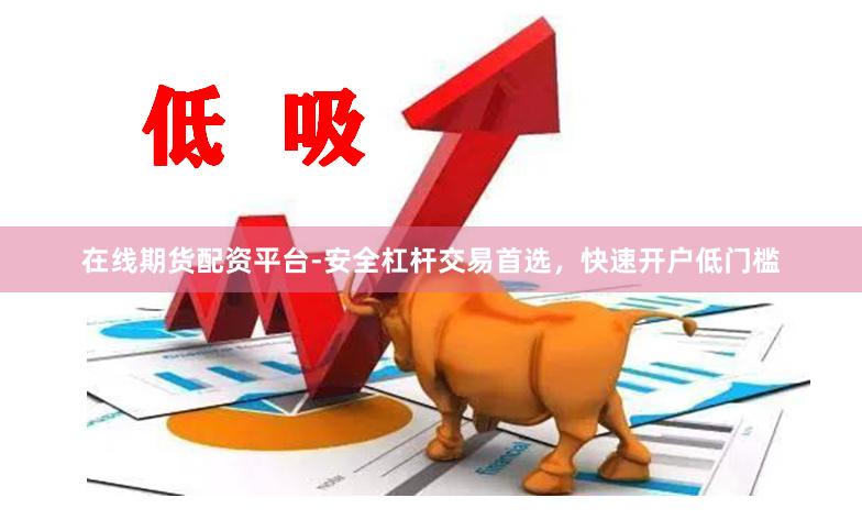 在线期货配资平台-安全杠杆交易首选，快速开户低门槛