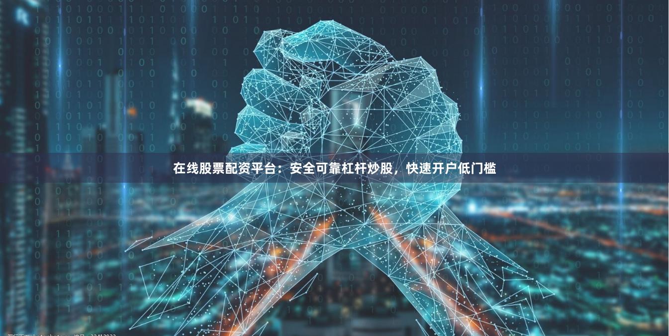 在线股票配资平台：安全可靠杠杆炒股，快速开户低门槛