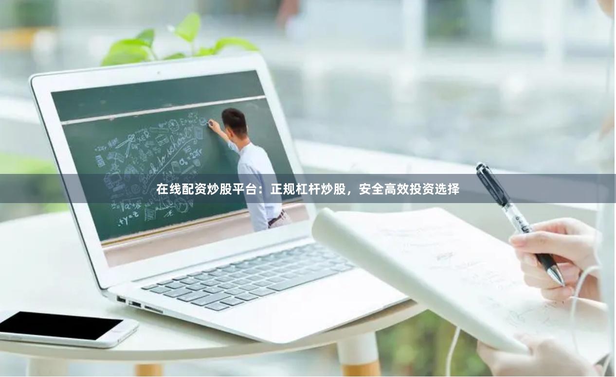 在线配资炒股平台：正规杠杆炒股，安全高效投资选择