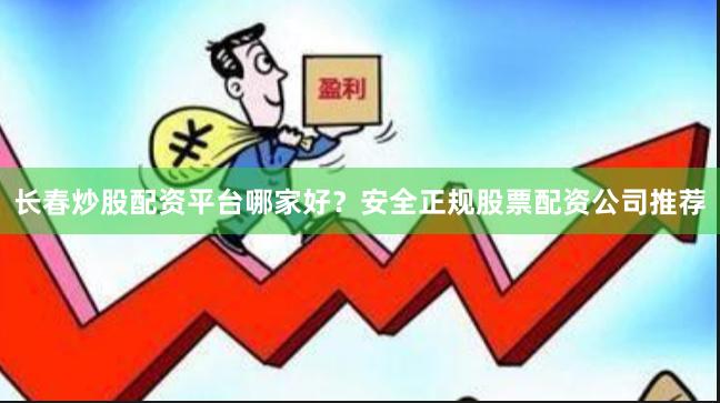长春炒股配资平台哪家好？安全正规股票配资公司推荐