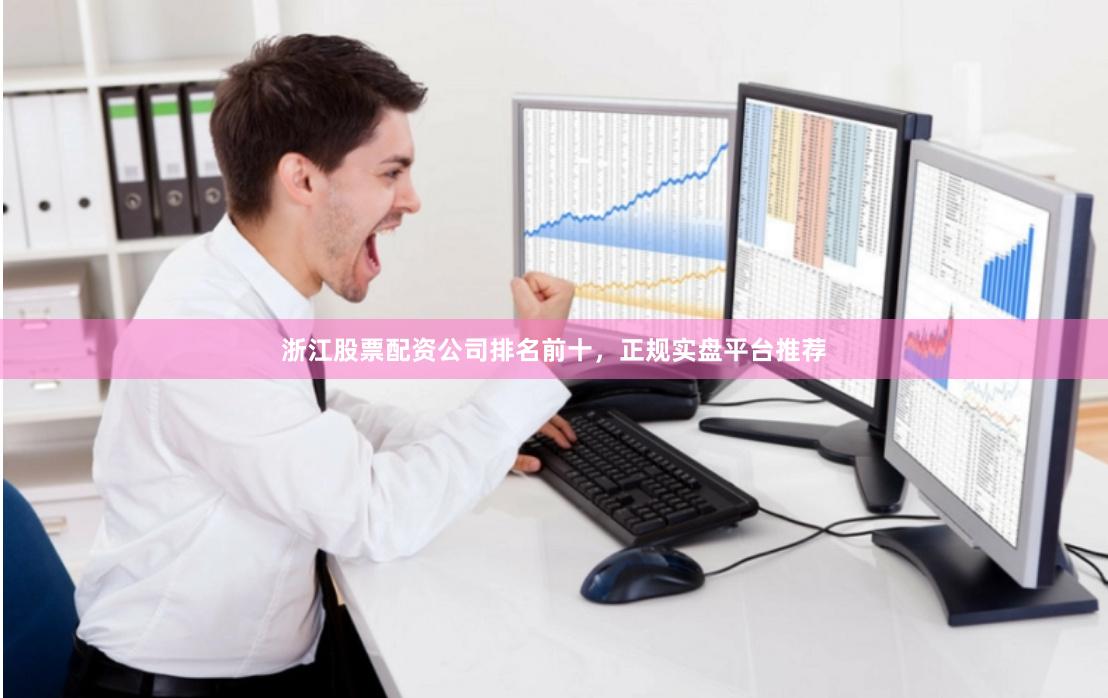 浙江股票配资公司排名前十，正规实盘平台推荐