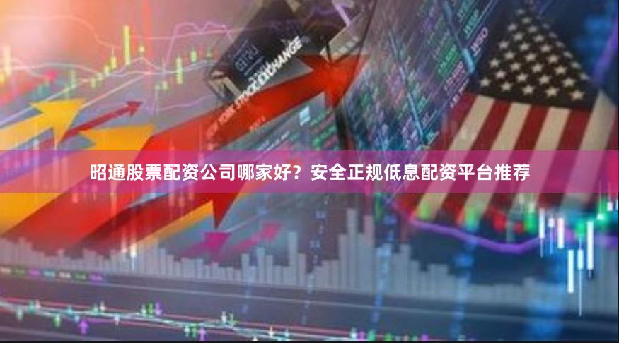 昭通股票配资公司哪家好？安全正规低息配资平台推荐