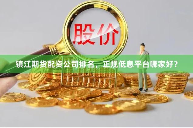 镇江期货配资公司排名，正规低息平台哪家好？