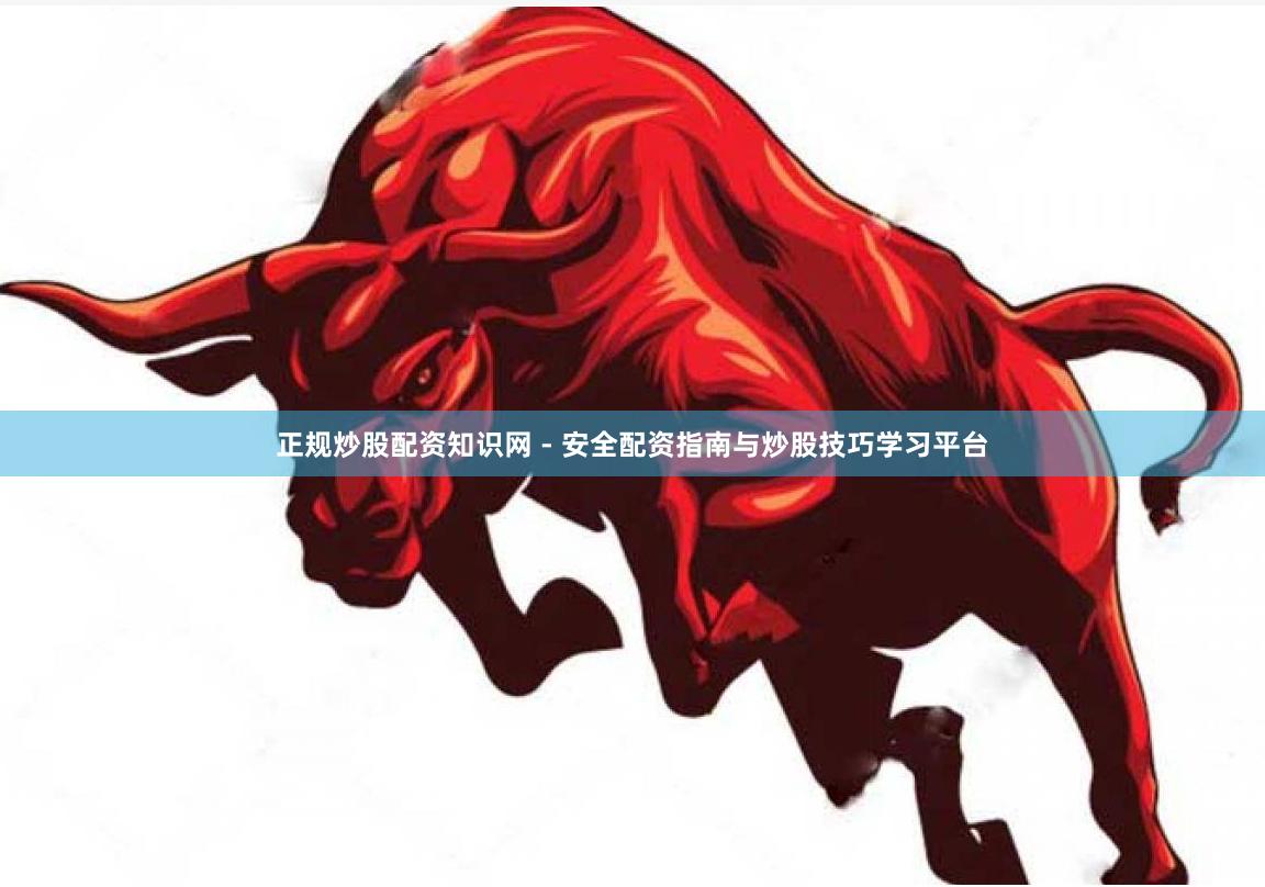 正规炒股配资知识网 - 安全配资指南与炒股技巧学习平台