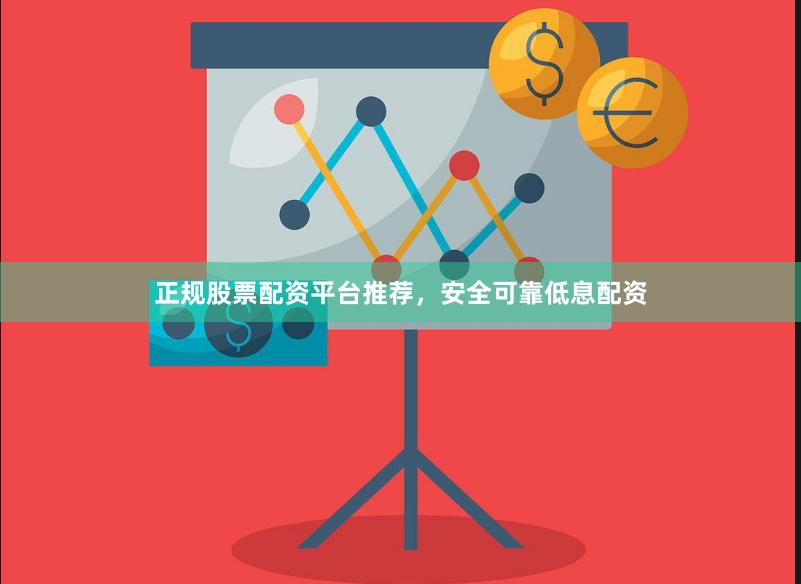 正规股票配资平台推荐，安全可靠低息配资