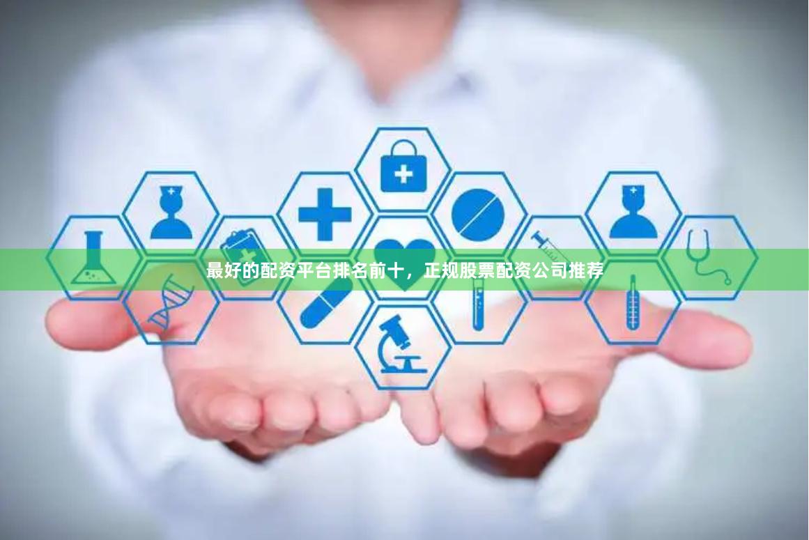 最好的配资平台排名前十，正规股票配资公司推荐