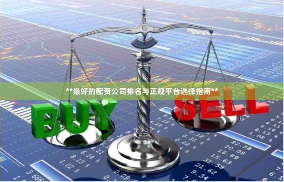 **最好的配资公司排名与正规平台选择指南**