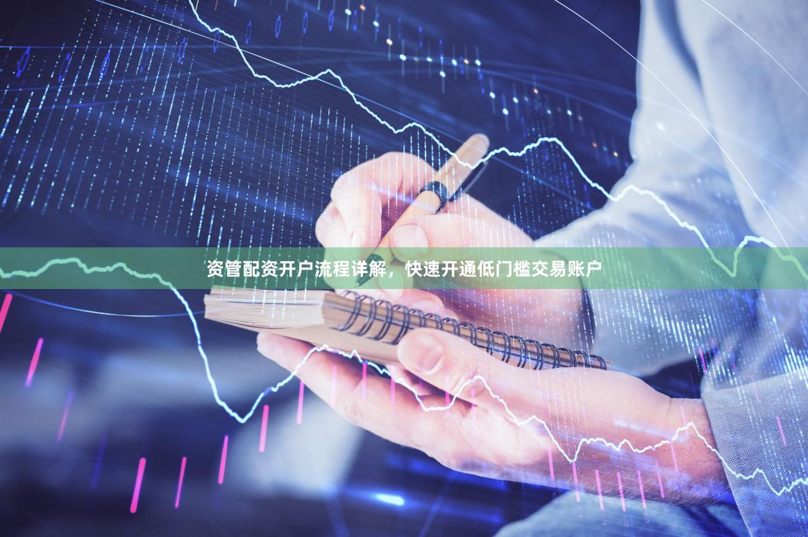 资管配资开户流程详解，快速开通低门槛交易账户