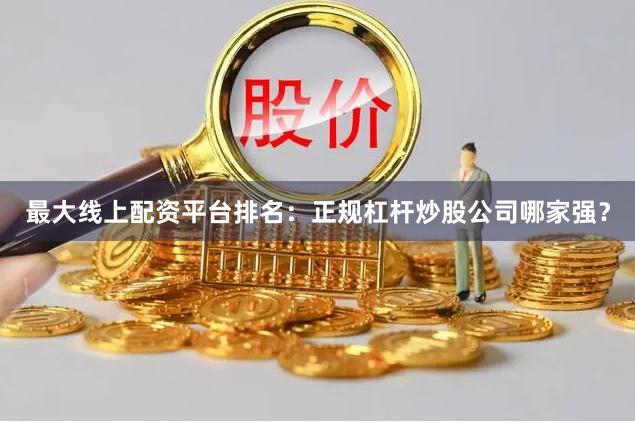 最大线上配资平台排名：正规杠杆炒股公司哪家强？