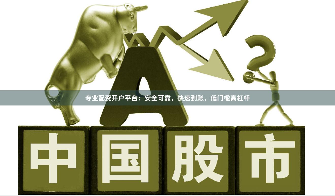 专业配资开户平台：安全可靠，快速到账，低门槛高杠杆