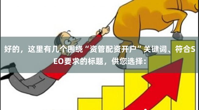 好的，这里有几个围绕“资管配资开户”关键词、符合SEO要求的标题，供您选择：