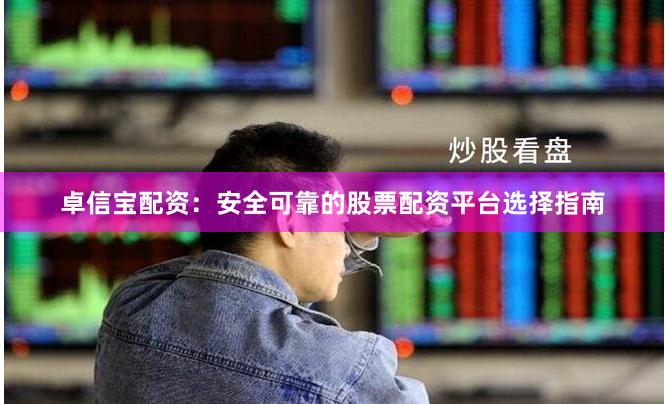 卓信宝配资：安全可靠的股票配资平台选择指南