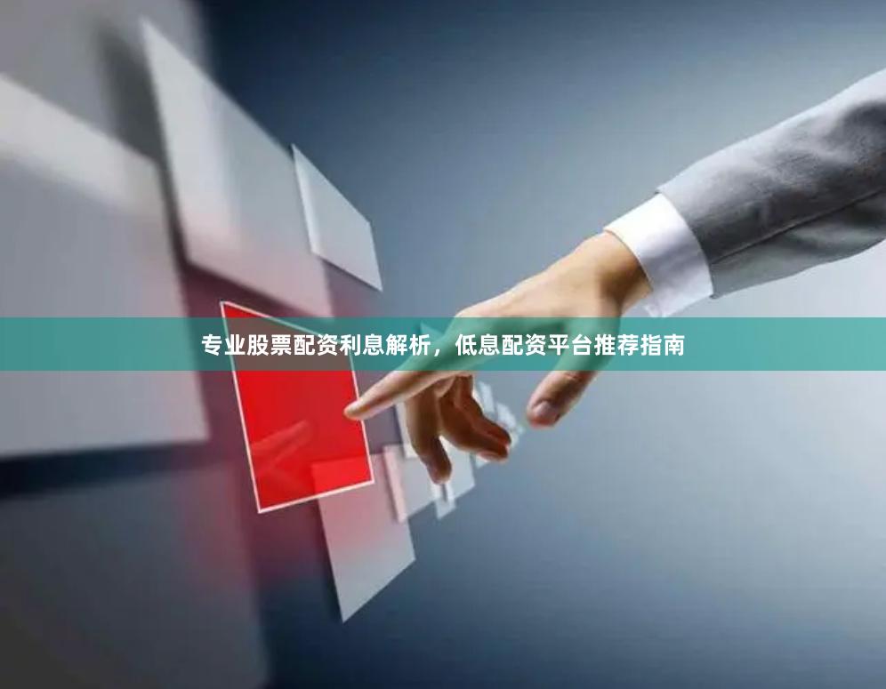 专业股票配资利息解析，低息配资平台推荐指南