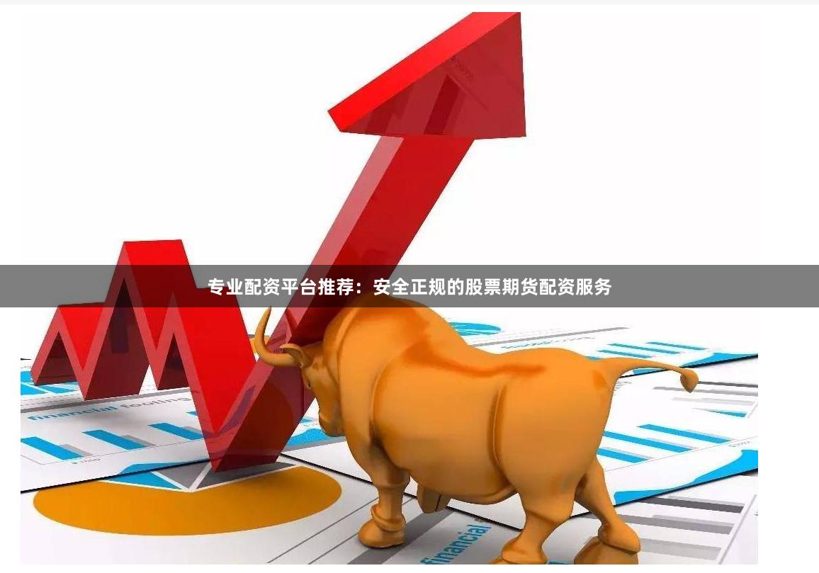 专业配资平台推荐：安全正规的股票期货配资服务