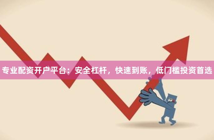 专业配资开户平台：安全杠杆，快速到账，低门槛投资首选