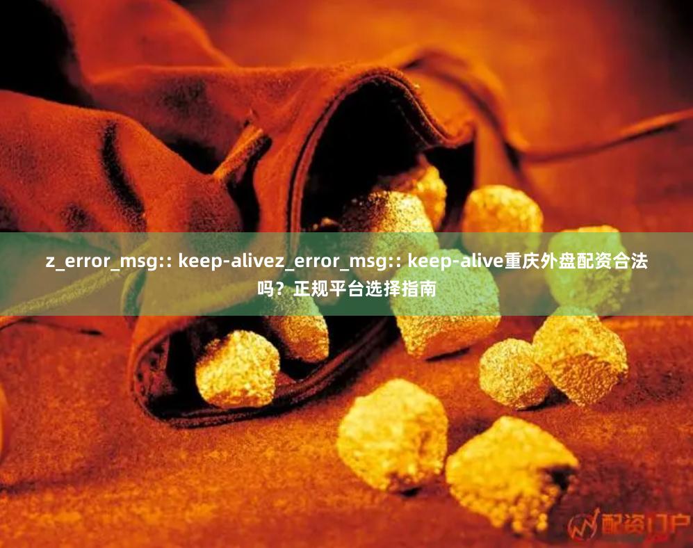 z_error_msg:: keep-alivez_error_msg:: keep-alive重庆外盘配资合法吗？正规平台选择指南