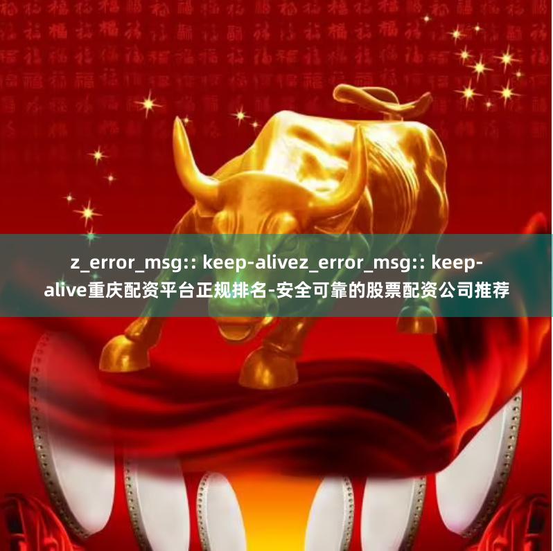z_error_msg:: keep-alivez_error_msg:: keep-alive重庆配资平台正规排名-安全可靠的股票配资公司推荐