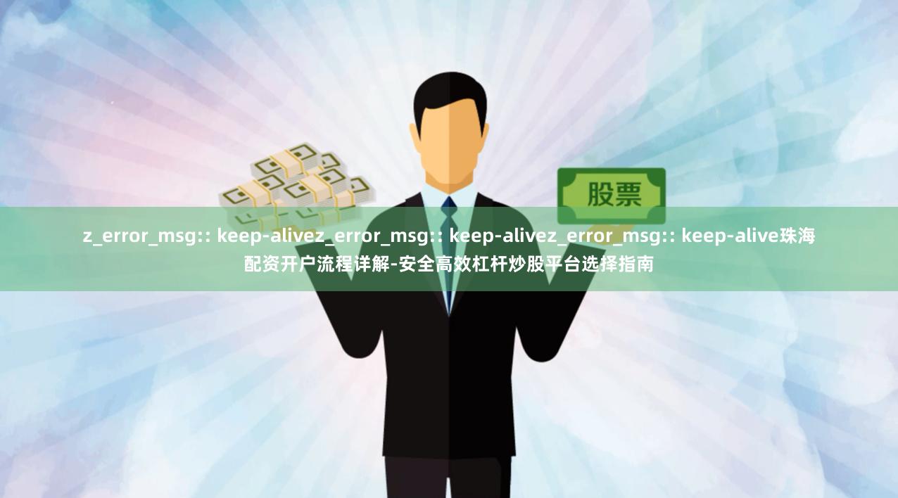 z_error_msg:: keep-alivez_error_msg:: keep-alivez_error_msg:: keep-alive珠海配资开户流程详解-安全高效杠杆炒股平台选择指南