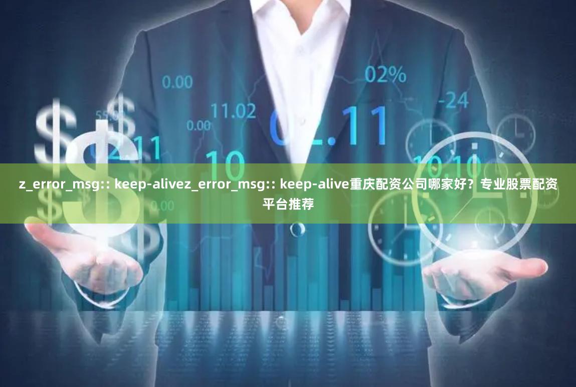 z_error_msg:: keep-alivez_error_msg:: keep-alive重庆配资公司哪家好？专业股票配资平台推荐