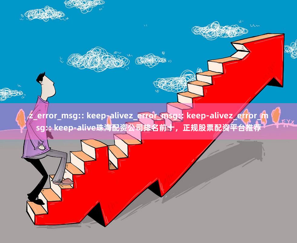 z_error_msg:: keep-alivez_error_msg:: keep-alivez_error_msg:: keep-alive珠海配资公司排名前十，正规股票配资平台推荐