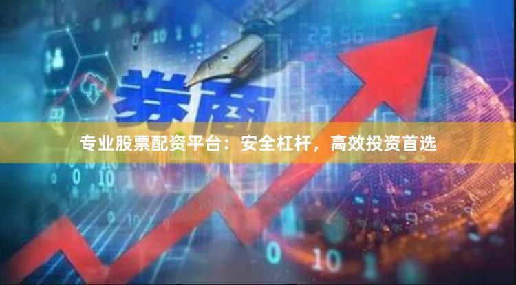 专业股票配资平台：安全杠杆，高效投资首选