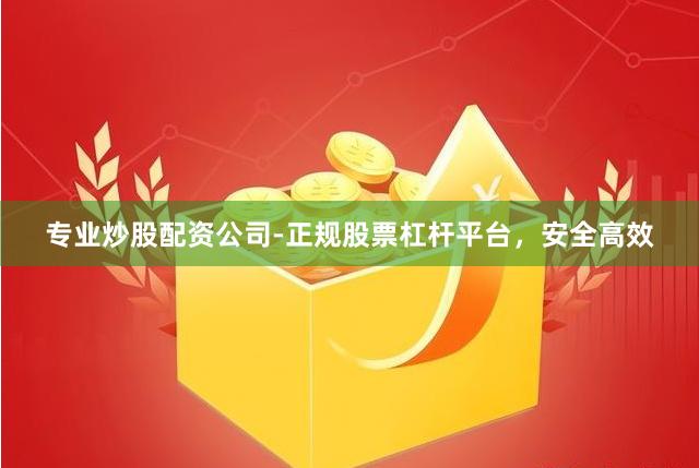 专业炒股配资公司-正规股票杠杆平台，安全高效