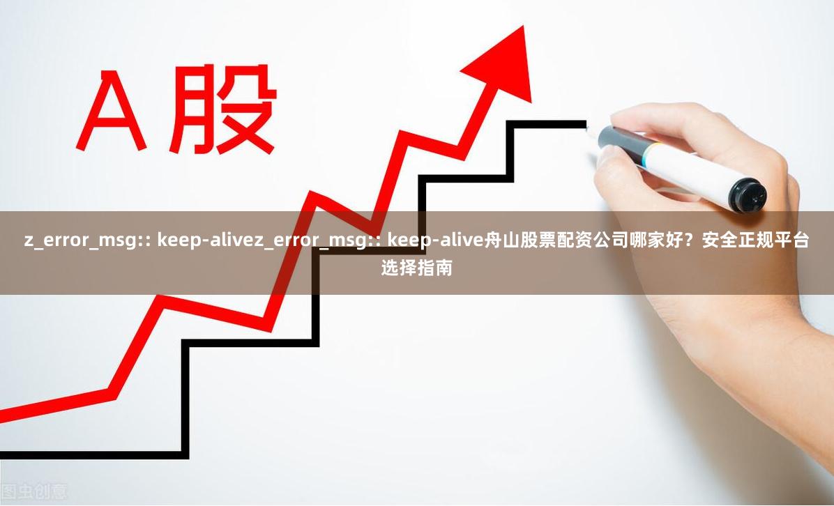 z_error_msg:: keep-alivez_error_msg:: keep-alive舟山股票配资公司哪家好？安全正规平台选择指南
