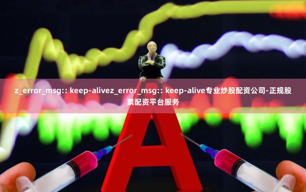 z_error_msg:: keep-alivez_error_msg:: keep-alive专业炒股配资公司-正规股票配资平台服务