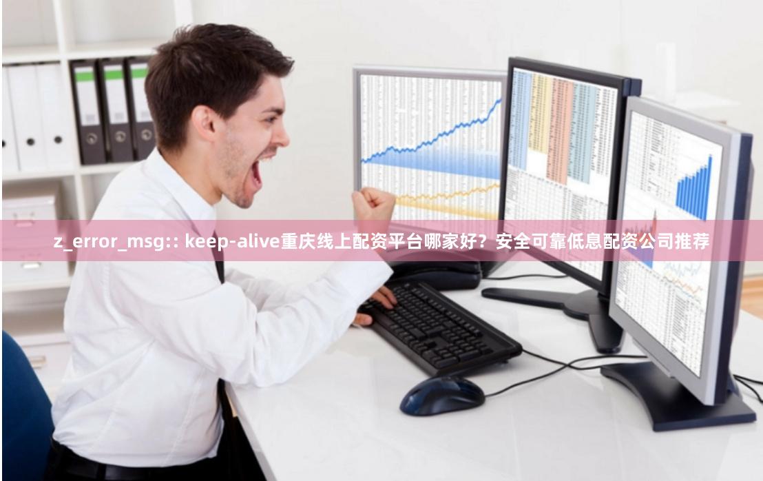 z_error_msg:: keep-alive重庆线上配资平台哪家好？安全可靠低息配资公司推荐