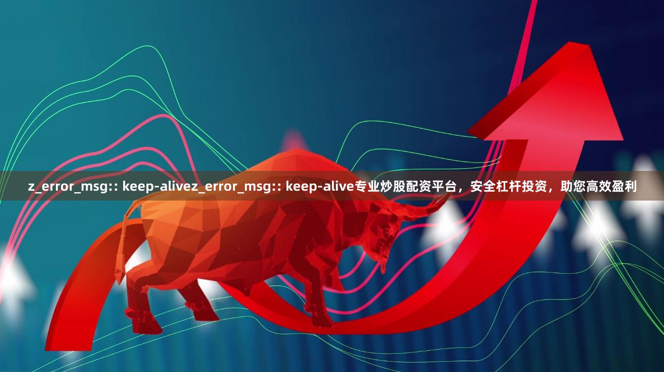 z_error_msg:: keep-alivez_error_msg:: keep-alive专业炒股配资平台，安全杠杆投资，助您高效盈利