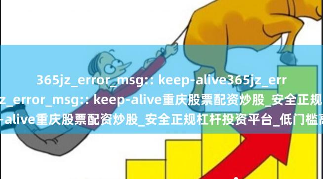 365jz_error_msg:: keep-alive365jz_error_msg:: keep-alive365jz_error_msg:: keep-alive重庆股票配资炒股_安全正规杠杆投资平台_低门槛高收益