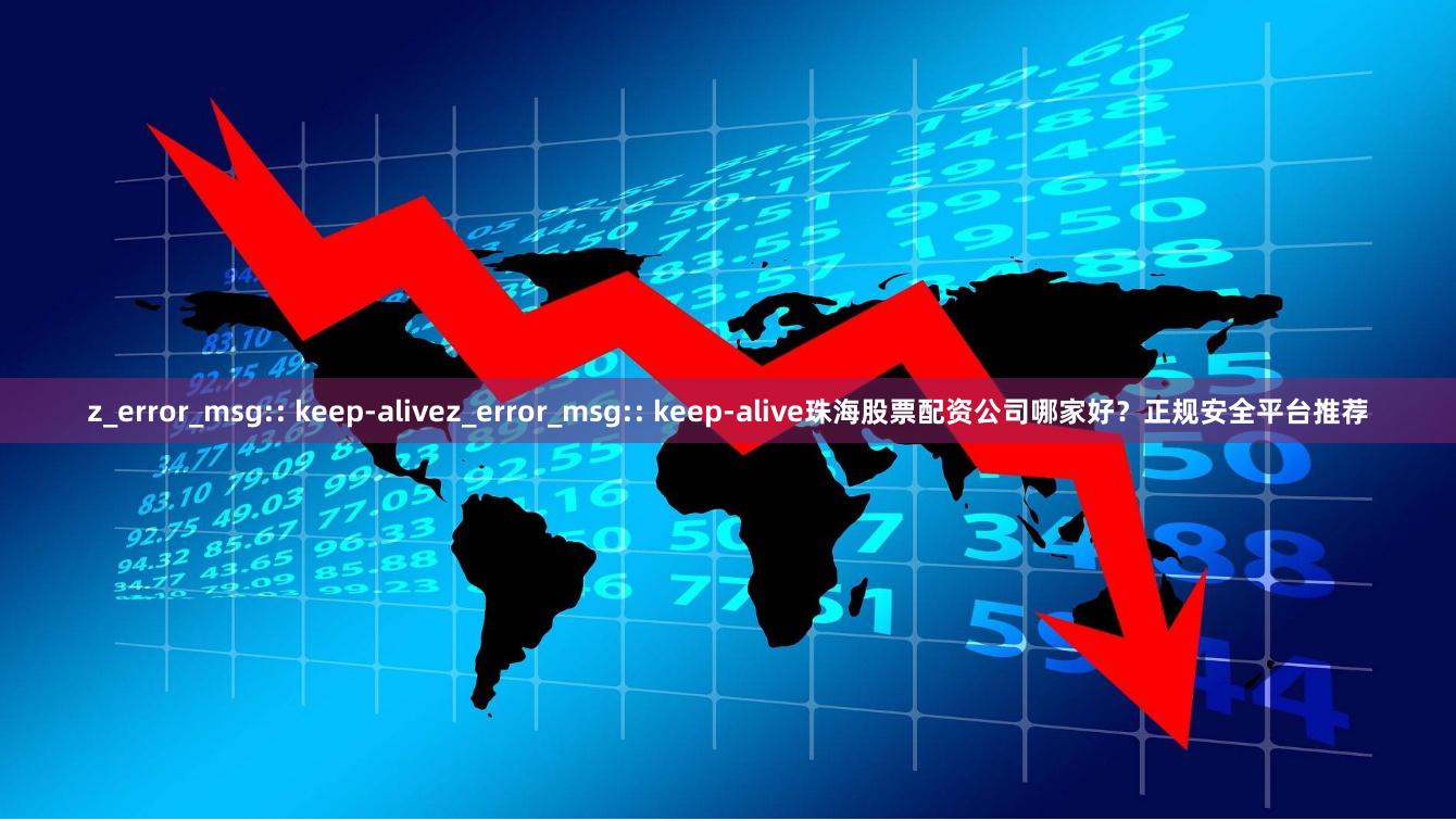 z_error_msg:: keep-alivez_error_msg:: keep-alive珠海股票配资公司哪家好？正规安全平台推荐