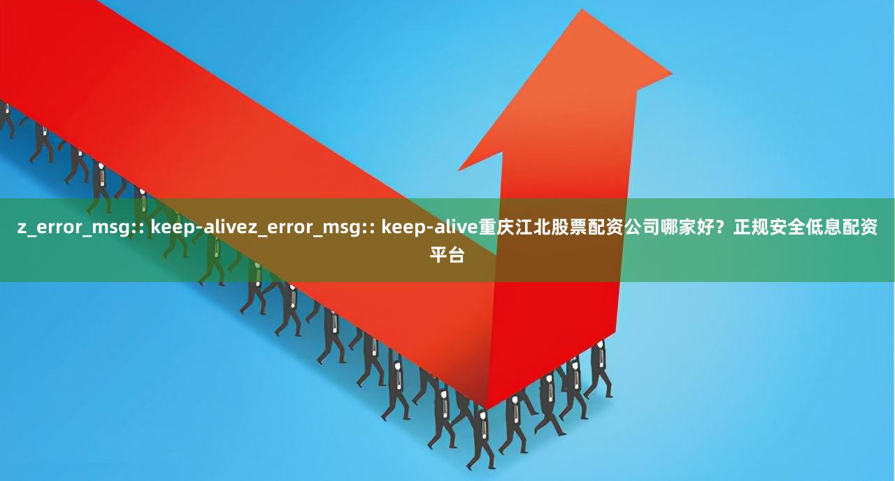 z_error_msg:: keep-alivez_error_msg:: keep-alive重庆江北股票配资公司哪家好？正规安全低息配资平台