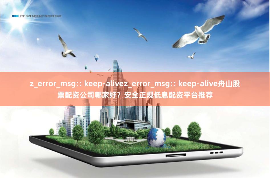 z_error_msg:: keep-alivez_error_msg:: keep-alive舟山股票配资公司哪家好？安全正规低息配资平台推荐