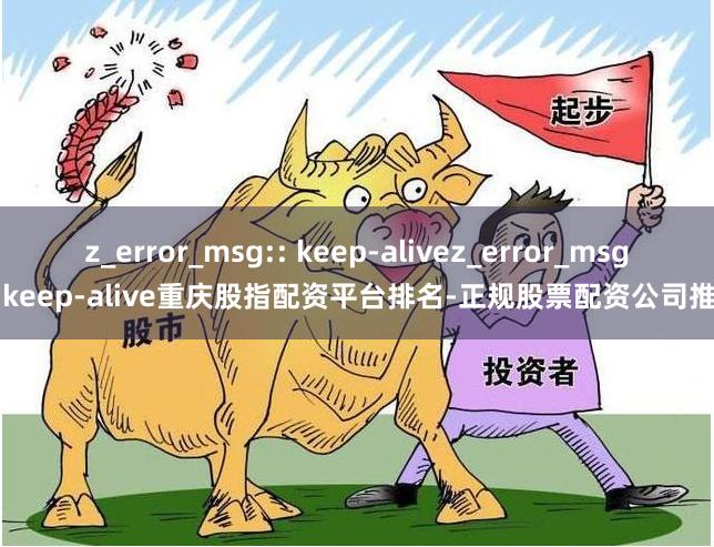 z_error_msg:: keep-alivez_error_msg:: keep-alive重庆股指配资平台排名-正规股票配资公司推荐