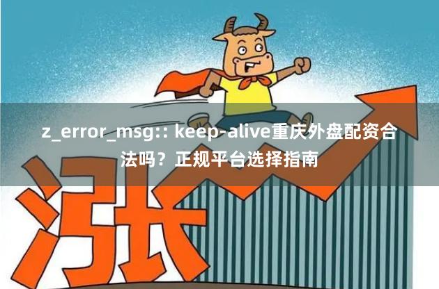 z_error_msg:: keep-alive重庆外盘配资合法吗？正规平台选择指南