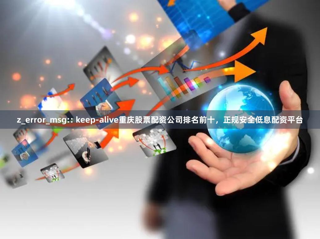 z_error_msg:: keep-alive重庆股票配资公司排名前十，正规安全低息配资平台
