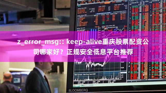 z_error_msg:: keep-alive重庆股票配资公司哪家好？正规安全低息平台推荐