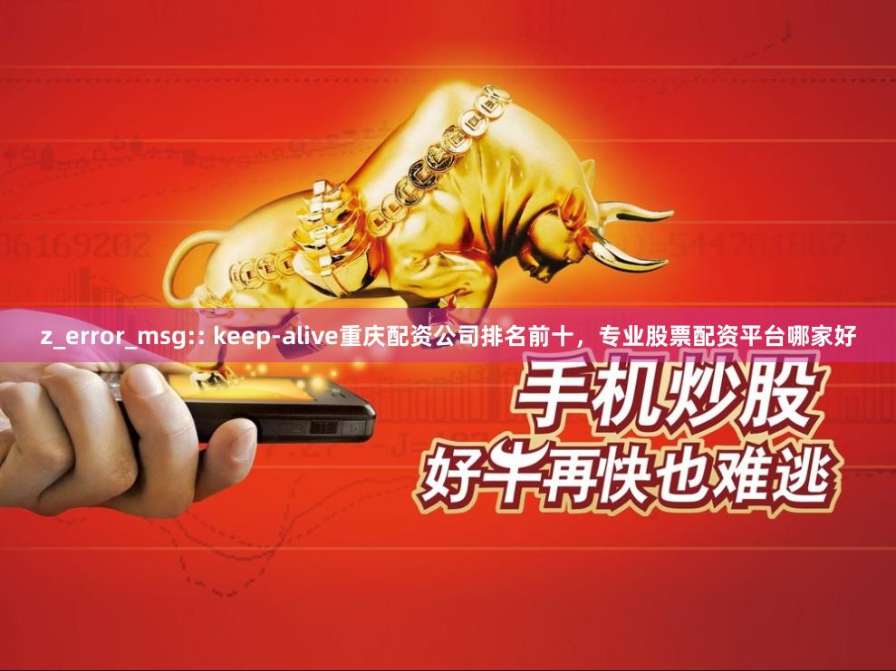 z_error_msg:: keep-alive重庆配资公司排名前十，专业股票配资平台哪家好