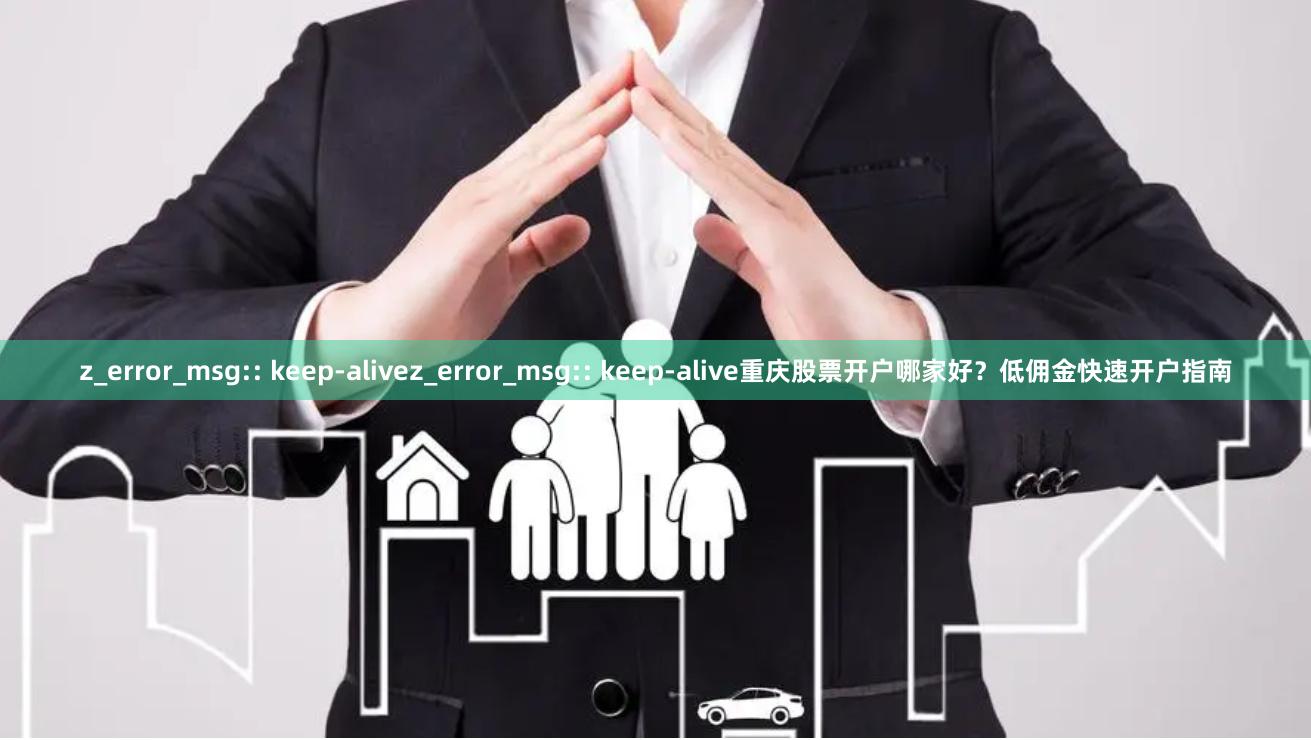 z_error_msg:: keep-alivez_error_msg:: keep-alive重庆股票开户哪家好？低佣金快速开户指南
