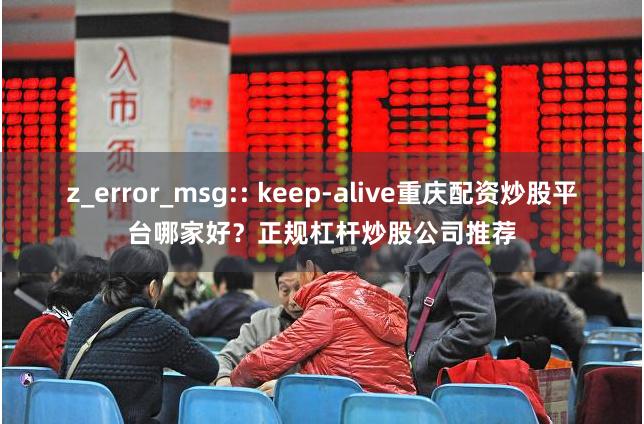 z_error_msg:: keep-alive重庆配资炒股平台哪家好？正规杠杆炒股公司推荐