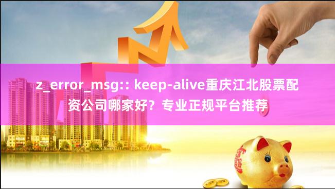 z_error_msg:: keep-alive重庆江北股票配资公司哪家好？专业正规平台推荐