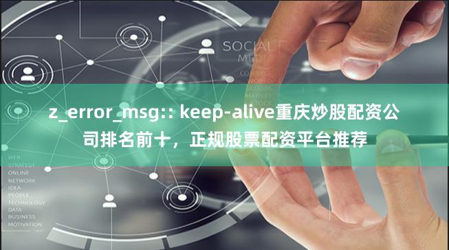 z_error_msg:: keep-alive重庆炒股配资公司排名前十，正规股票配资平台推荐