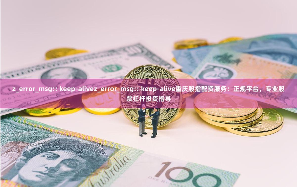 z_error_msg:: keep-alivez_error_msg:: keep-alive重庆股指配资服务：正规平台，专业股票杠杆投资指导
