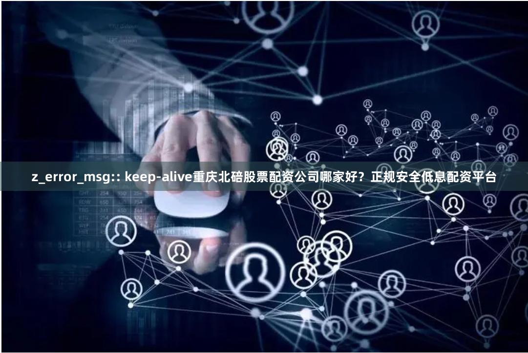z_error_msg:: keep-alive重庆北碚股票配资公司哪家好？正规安全低息配资平台