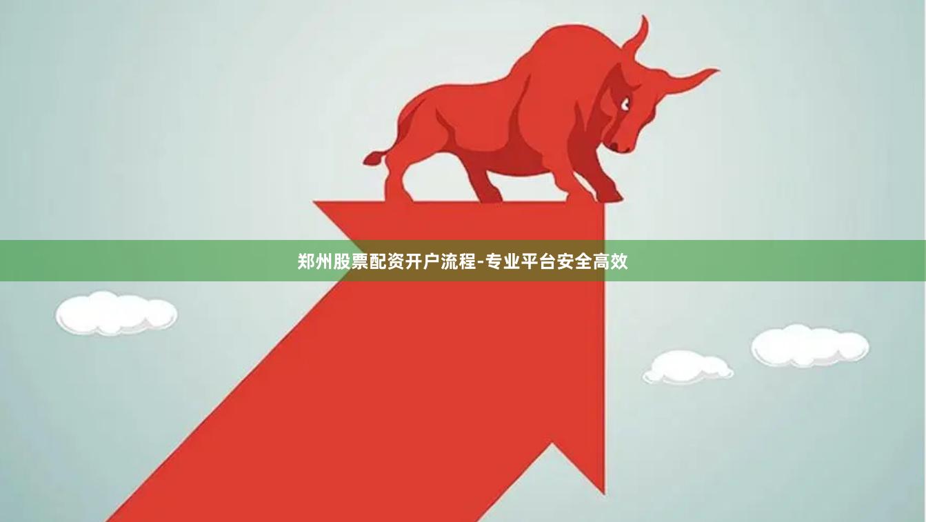 郑州股票配资开户流程-专业平台安全高效