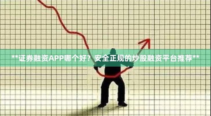 **证券融资APP哪个好？安全正规的炒股融资平台推荐**