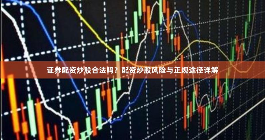 证券配资炒股合法吗？配资炒股风险与正规途径详解