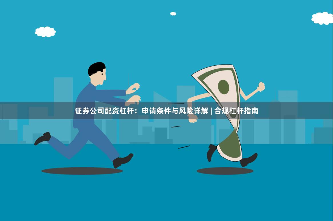 证券公司配资杠杆：申请条件与风险详解 | 合规杠杆指南