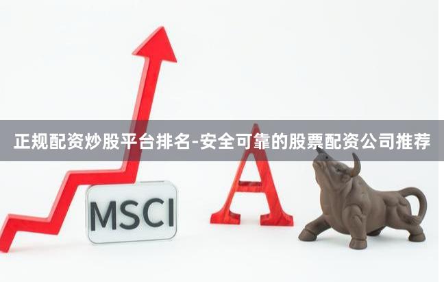 正规配资炒股平台排名-安全可靠的股票配资公司推荐